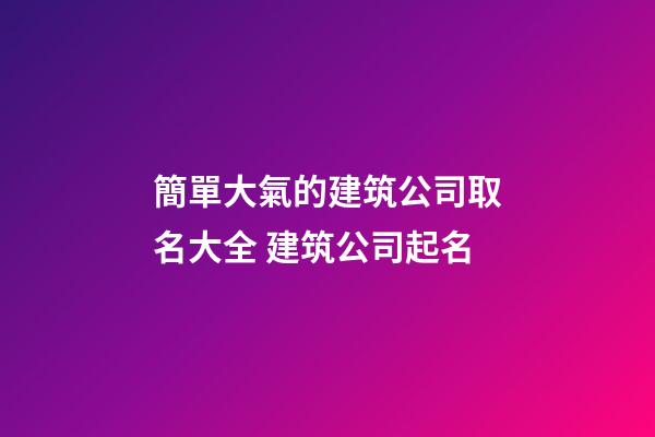 簡單大氣的建筑公司取名大全 建筑公司起名-第1張-公司起名-玄機派